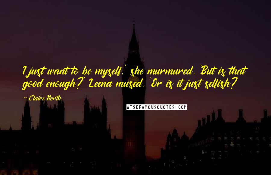 Claire North Quotes: I just want to be myself,' she murmured. 'But is that good enough?' Leena mused, 'Or is it just selfish?