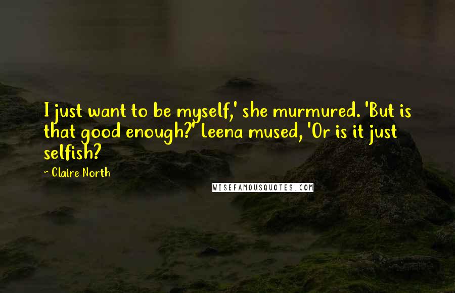 Claire North Quotes: I just want to be myself,' she murmured. 'But is that good enough?' Leena mused, 'Or is it just selfish?