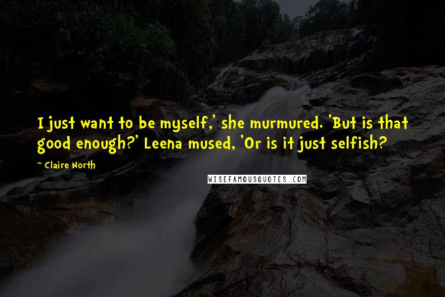 Claire North Quotes: I just want to be myself,' she murmured. 'But is that good enough?' Leena mused, 'Or is it just selfish?