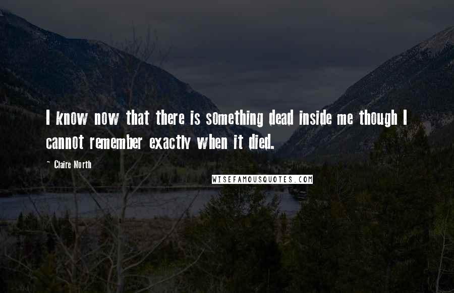 Claire North Quotes: I know now that there is something dead inside me though I cannot remember exactly when it died.