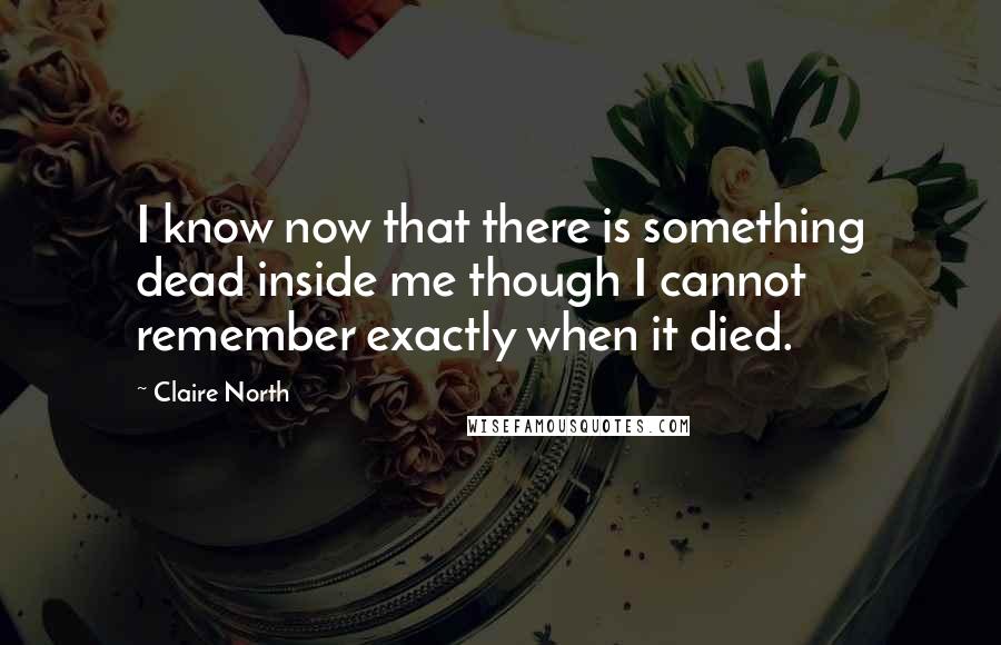 Claire North Quotes: I know now that there is something dead inside me though I cannot remember exactly when it died.