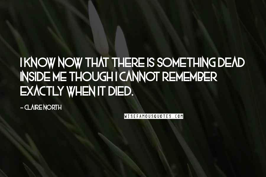 Claire North Quotes: I know now that there is something dead inside me though I cannot remember exactly when it died.