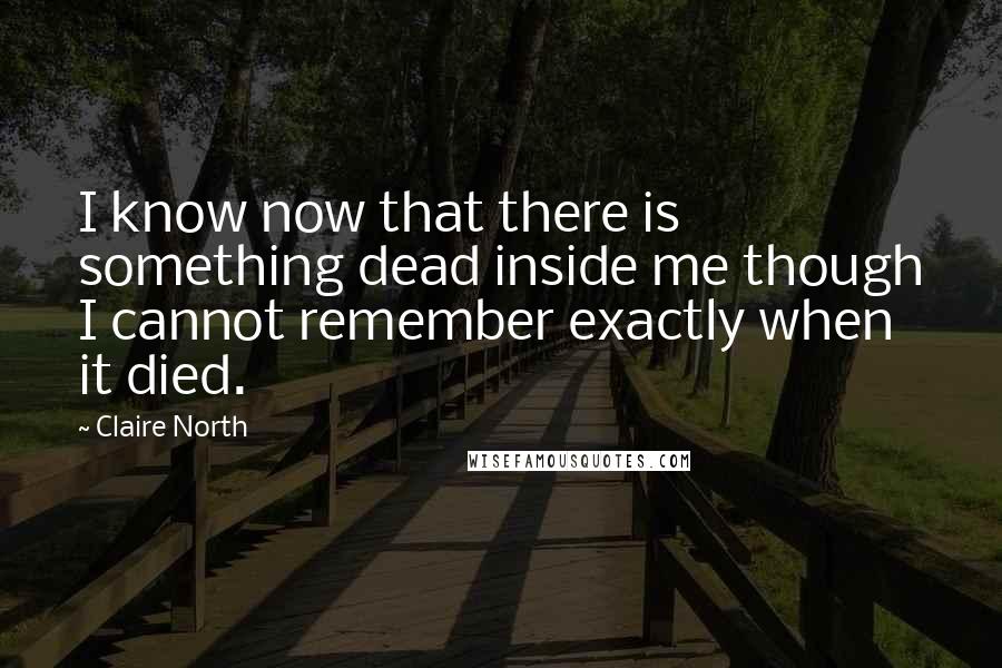 Claire North Quotes: I know now that there is something dead inside me though I cannot remember exactly when it died.