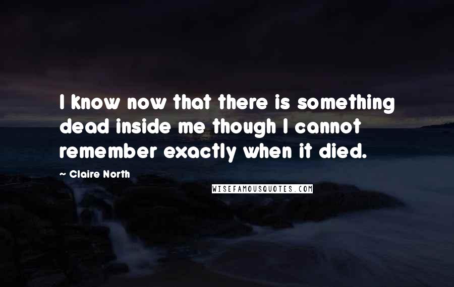 Claire North Quotes: I know now that there is something dead inside me though I cannot remember exactly when it died.