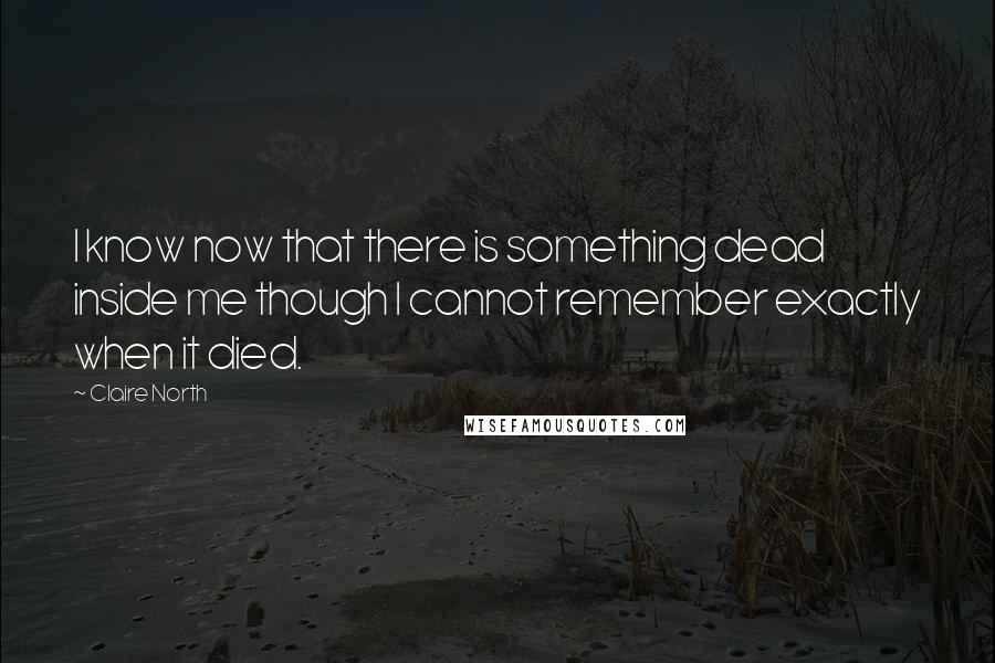 Claire North Quotes: I know now that there is something dead inside me though I cannot remember exactly when it died.