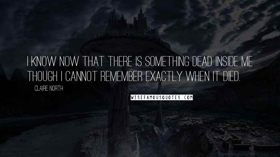 Claire North Quotes: I know now that there is something dead inside me though I cannot remember exactly when it died.