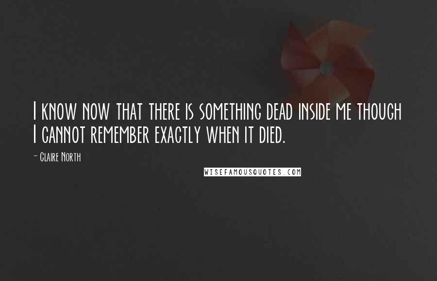 Claire North Quotes: I know now that there is something dead inside me though I cannot remember exactly when it died.