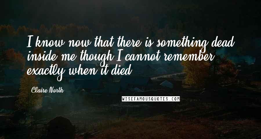 Claire North Quotes: I know now that there is something dead inside me though I cannot remember exactly when it died.