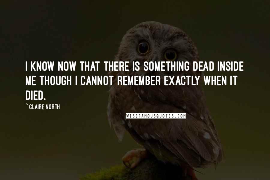 Claire North Quotes: I know now that there is something dead inside me though I cannot remember exactly when it died.