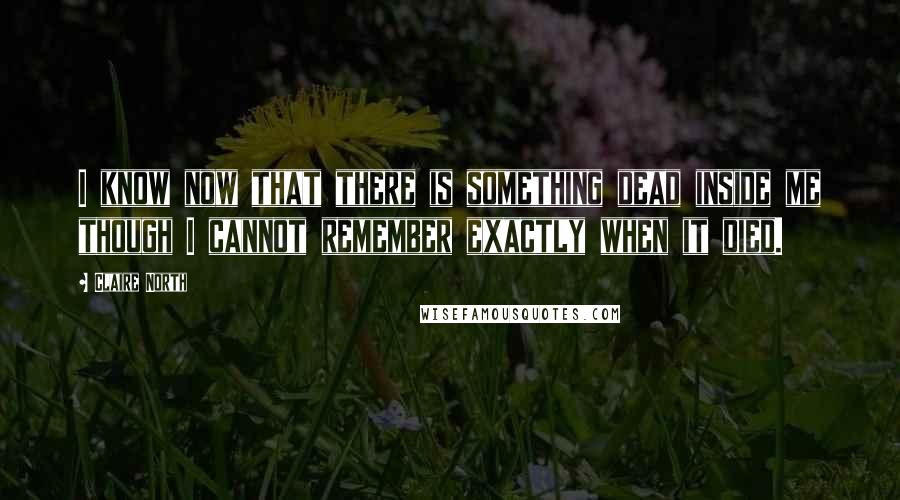 Claire North Quotes: I know now that there is something dead inside me though I cannot remember exactly when it died.