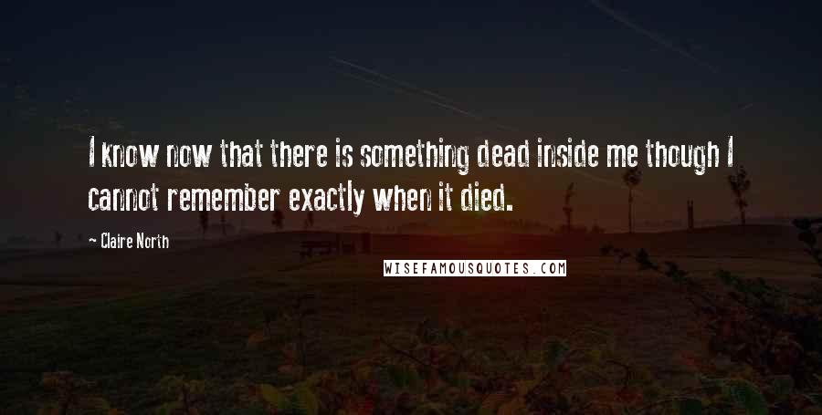 Claire North Quotes: I know now that there is something dead inside me though I cannot remember exactly when it died.