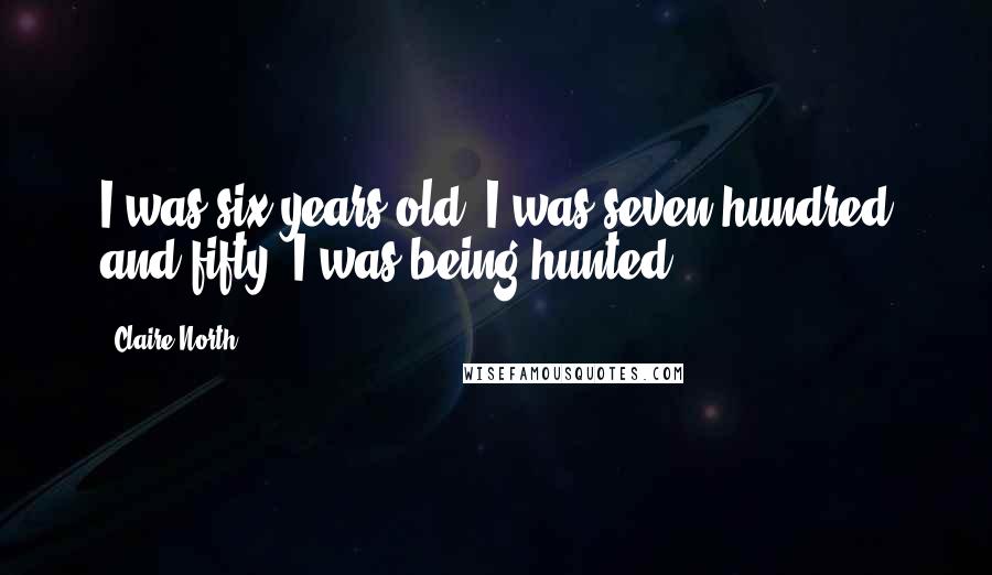 Claire North Quotes: I was six years old. I was seven hundred and fifty. I was being hunted.