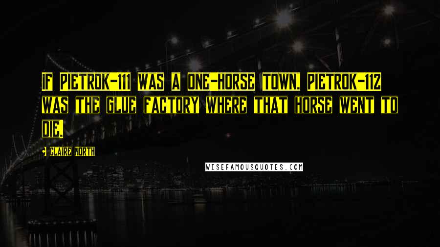 Claire North Quotes: If Pietrok-111 was a one-horse town, Pietrok-112 was the glue factory where that horse went to die.