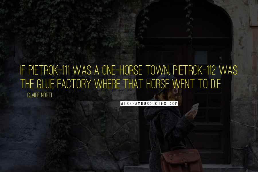 Claire North Quotes: If Pietrok-111 was a one-horse town, Pietrok-112 was the glue factory where that horse went to die.