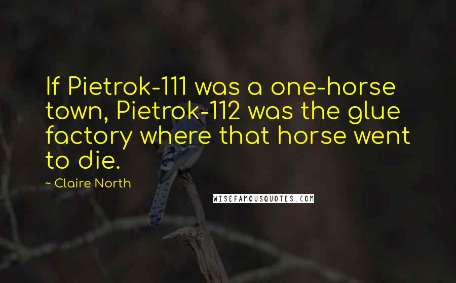 Claire North Quotes: If Pietrok-111 was a one-horse town, Pietrok-112 was the glue factory where that horse went to die.