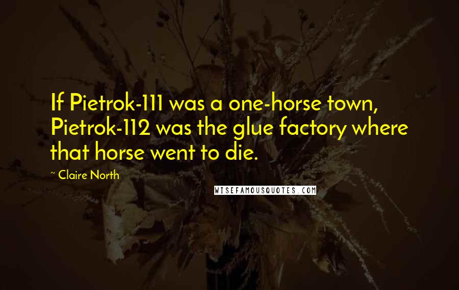 Claire North Quotes: If Pietrok-111 was a one-horse town, Pietrok-112 was the glue factory where that horse went to die.