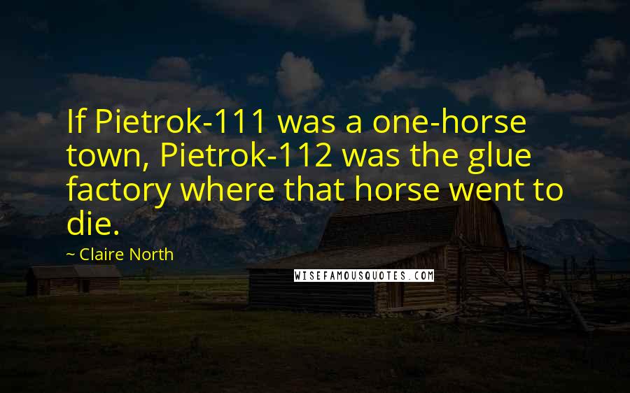 Claire North Quotes: If Pietrok-111 was a one-horse town, Pietrok-112 was the glue factory where that horse went to die.