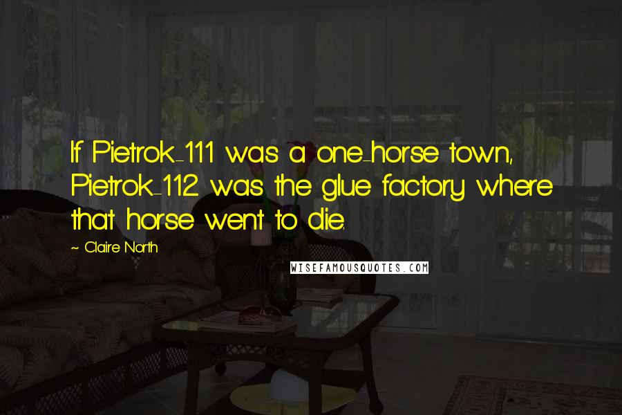 Claire North Quotes: If Pietrok-111 was a one-horse town, Pietrok-112 was the glue factory where that horse went to die.