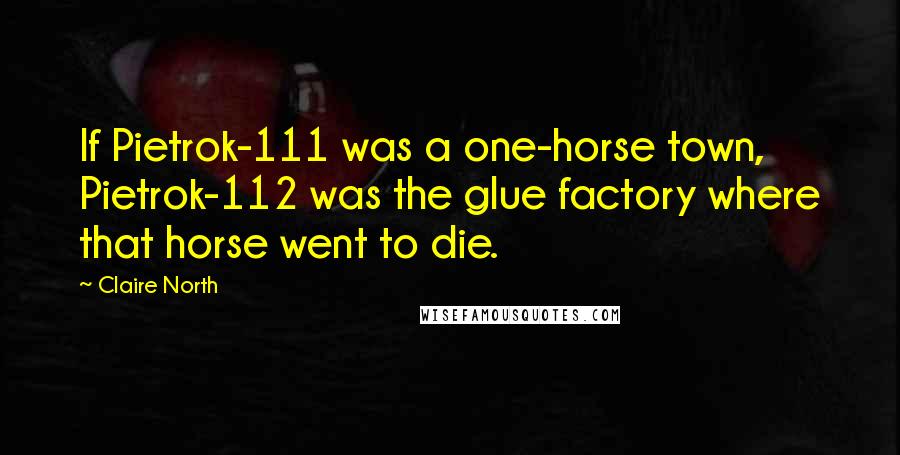Claire North Quotes: If Pietrok-111 was a one-horse town, Pietrok-112 was the glue factory where that horse went to die.