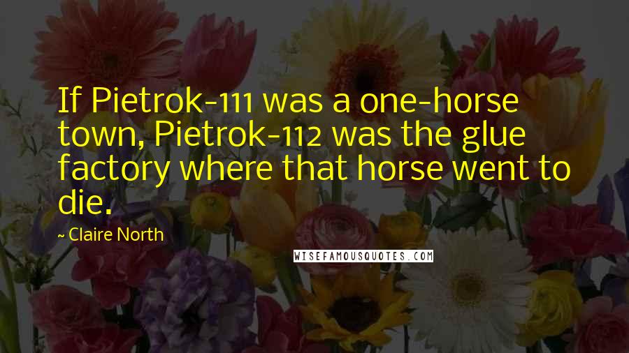 Claire North Quotes: If Pietrok-111 was a one-horse town, Pietrok-112 was the glue factory where that horse went to die.