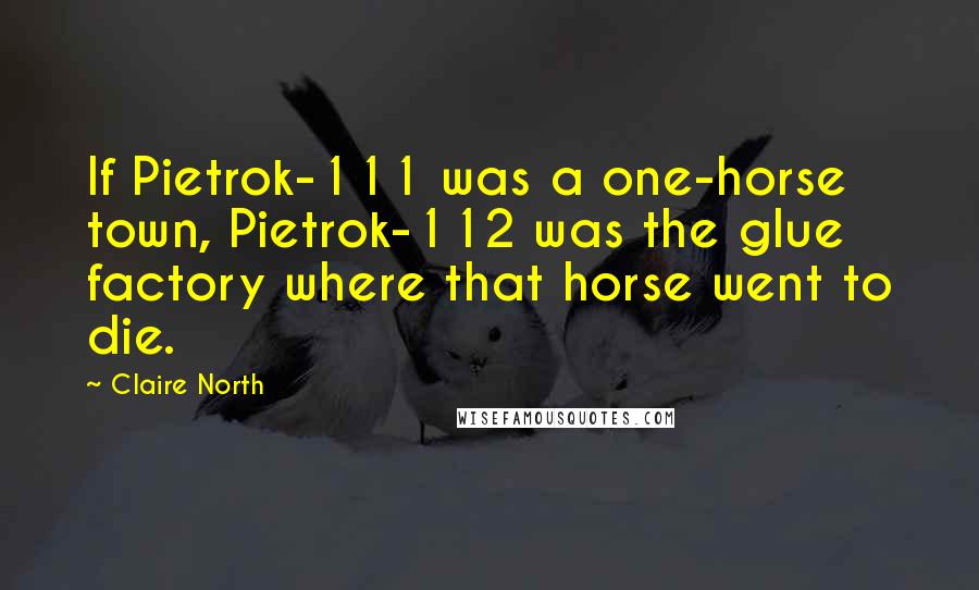 Claire North Quotes: If Pietrok-111 was a one-horse town, Pietrok-112 was the glue factory where that horse went to die.