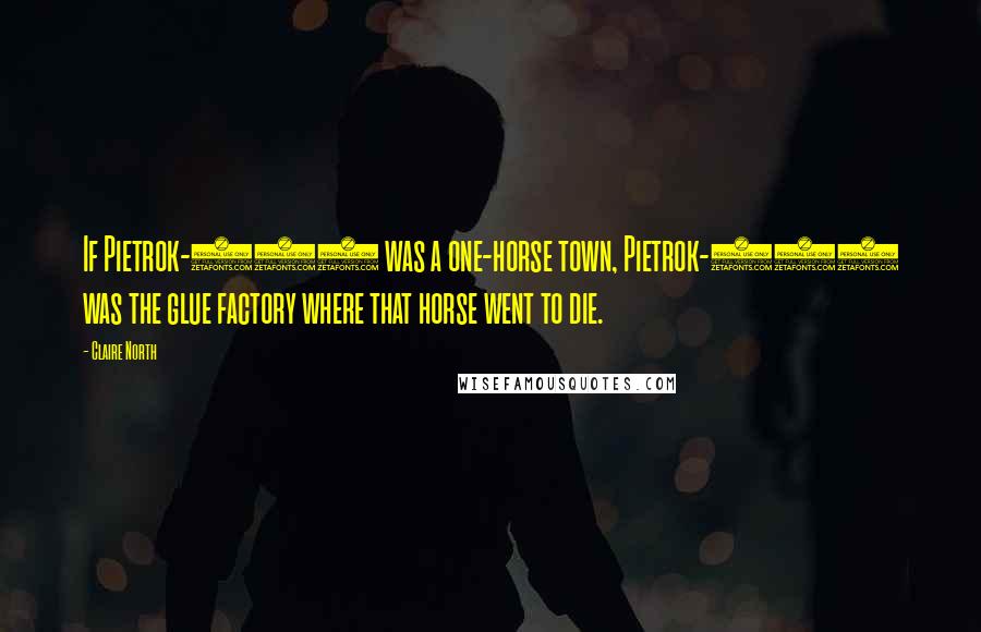 Claire North Quotes: If Pietrok-111 was a one-horse town, Pietrok-112 was the glue factory where that horse went to die.