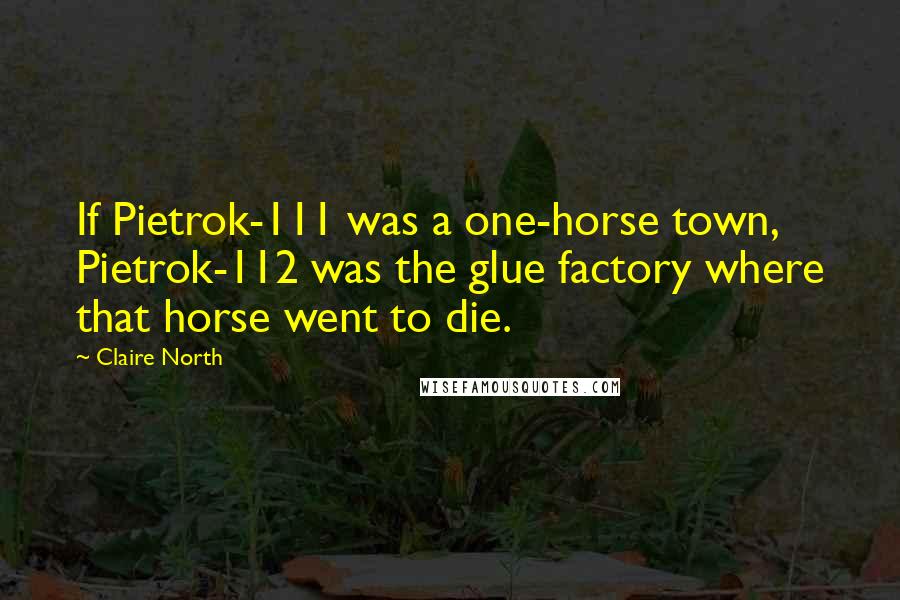 Claire North Quotes: If Pietrok-111 was a one-horse town, Pietrok-112 was the glue factory where that horse went to die.