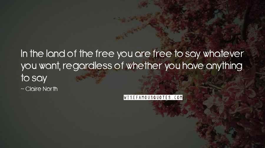 Claire North Quotes: In the land of the free you are free to say whatever you want, regardless of whether you have anything to say