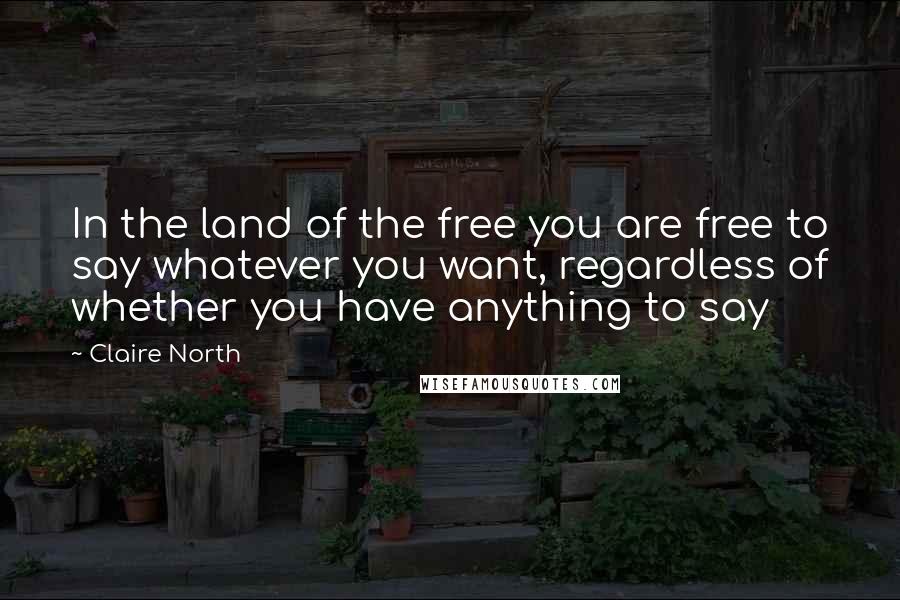 Claire North Quotes: In the land of the free you are free to say whatever you want, regardless of whether you have anything to say