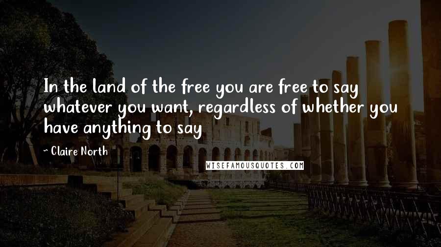 Claire North Quotes: In the land of the free you are free to say whatever you want, regardless of whether you have anything to say