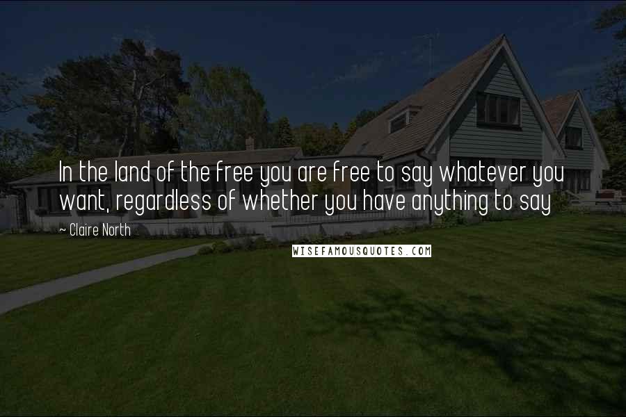 Claire North Quotes: In the land of the free you are free to say whatever you want, regardless of whether you have anything to say
