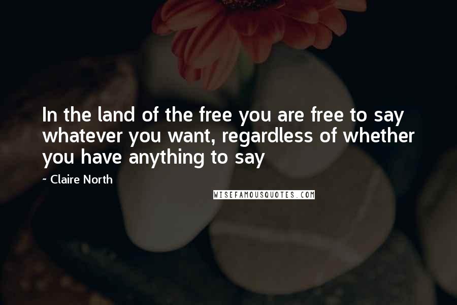 Claire North Quotes: In the land of the free you are free to say whatever you want, regardless of whether you have anything to say
