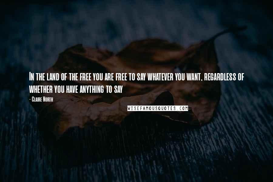 Claire North Quotes: In the land of the free you are free to say whatever you want, regardless of whether you have anything to say