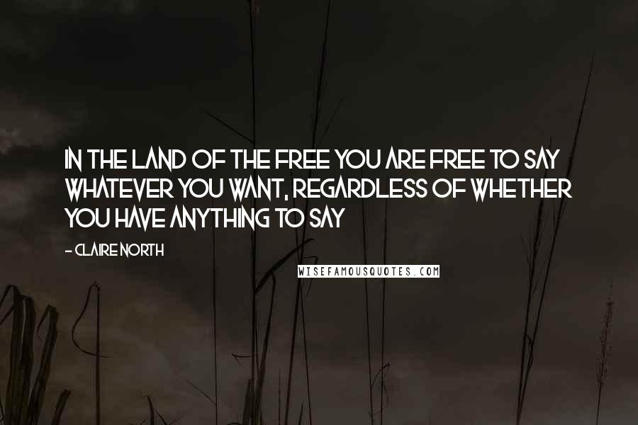 Claire North Quotes: In the land of the free you are free to say whatever you want, regardless of whether you have anything to say