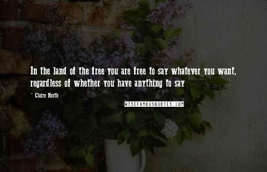 Claire North Quotes: In the land of the free you are free to say whatever you want, regardless of whether you have anything to say