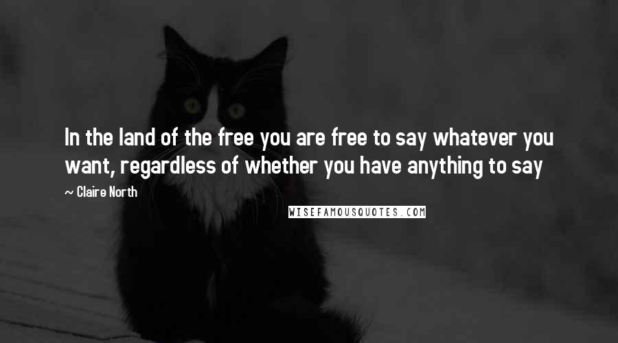 Claire North Quotes: In the land of the free you are free to say whatever you want, regardless of whether you have anything to say