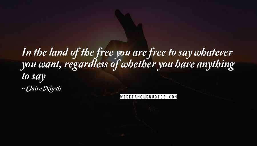 Claire North Quotes: In the land of the free you are free to say whatever you want, regardless of whether you have anything to say