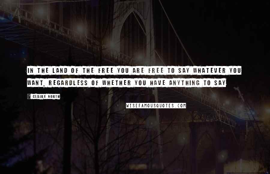 Claire North Quotes: In the land of the free you are free to say whatever you want, regardless of whether you have anything to say