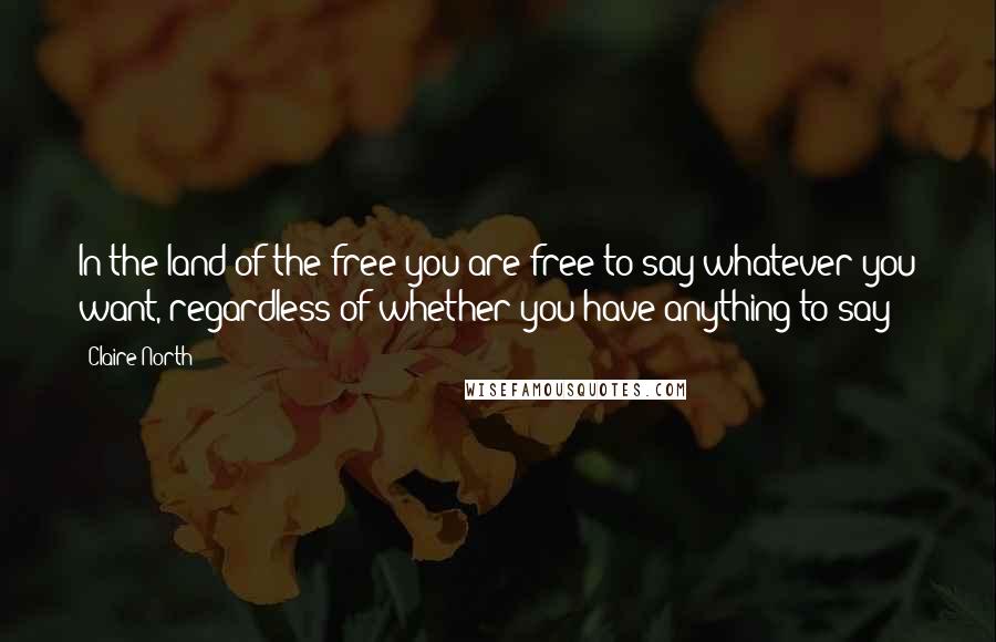 Claire North Quotes: In the land of the free you are free to say whatever you want, regardless of whether you have anything to say