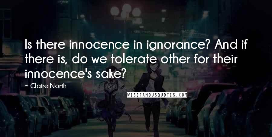 Claire North Quotes: Is there innocence in ignorance? And if there is, do we tolerate other for their innocence's sake?