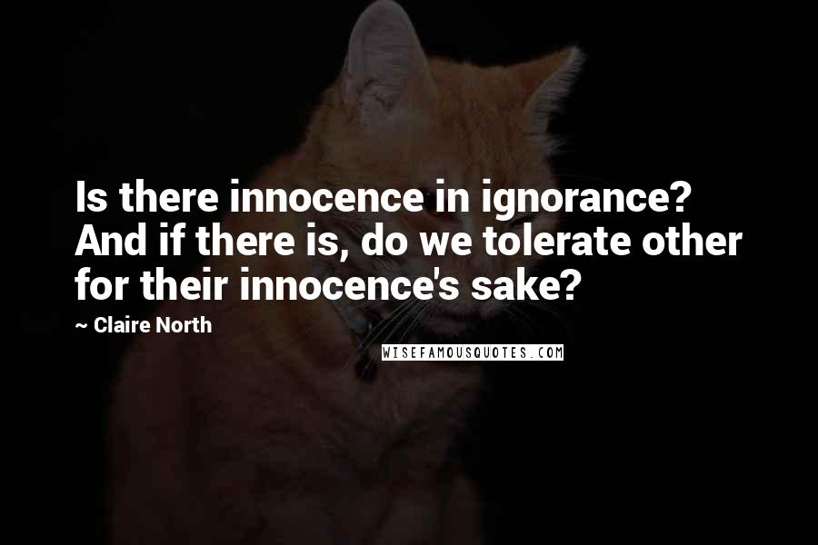 Claire North Quotes: Is there innocence in ignorance? And if there is, do we tolerate other for their innocence's sake?