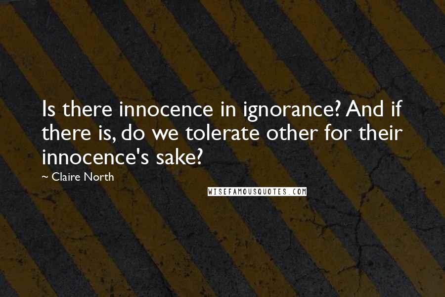 Claire North Quotes: Is there innocence in ignorance? And if there is, do we tolerate other for their innocence's sake?