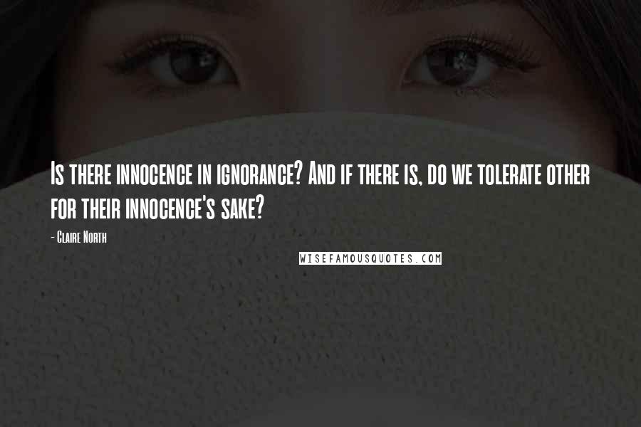 Claire North Quotes: Is there innocence in ignorance? And if there is, do we tolerate other for their innocence's sake?