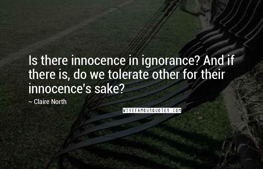 Claire North Quotes: Is there innocence in ignorance? And if there is, do we tolerate other for their innocence's sake?