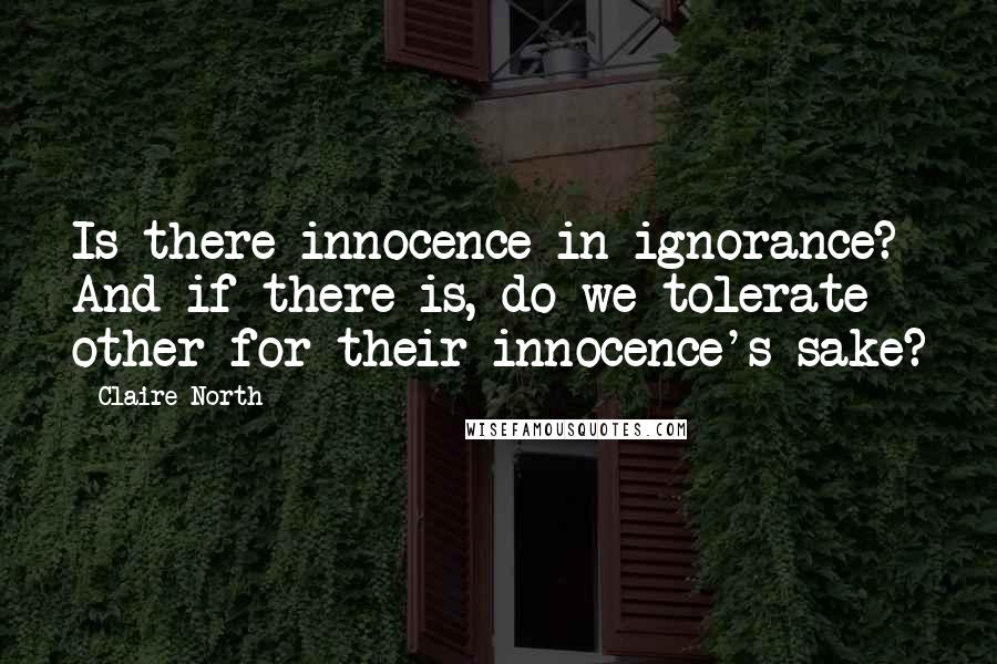 Claire North Quotes: Is there innocence in ignorance? And if there is, do we tolerate other for their innocence's sake?