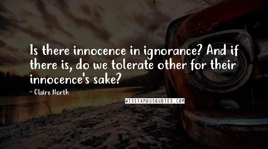 Claire North Quotes: Is there innocence in ignorance? And if there is, do we tolerate other for their innocence's sake?