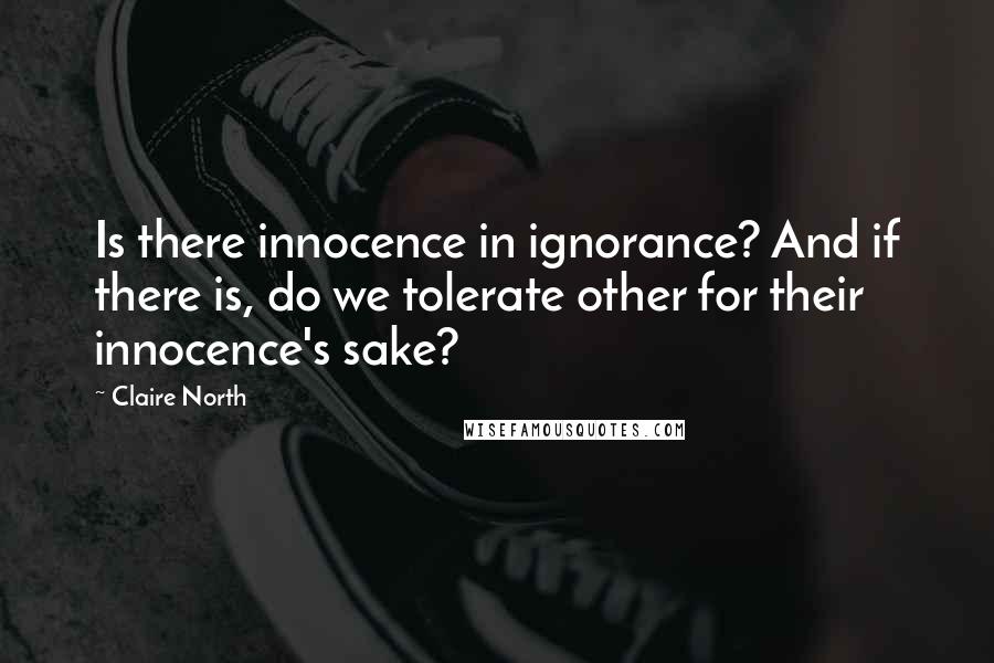 Claire North Quotes: Is there innocence in ignorance? And if there is, do we tolerate other for their innocence's sake?