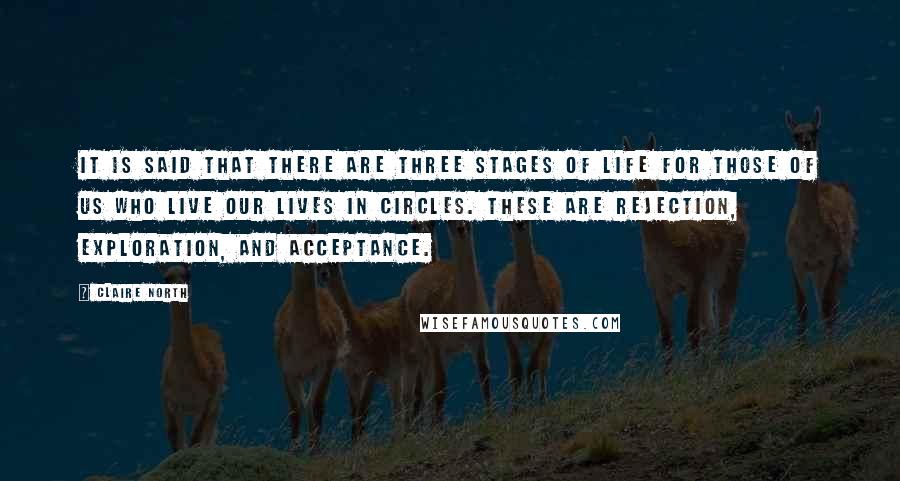 Claire North Quotes: It is said that there are three stages of life for those of us who live our lives in circles. These are rejection, exploration, and acceptance.