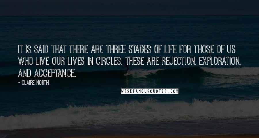 Claire North Quotes: It is said that there are three stages of life for those of us who live our lives in circles. These are rejection, exploration, and acceptance.