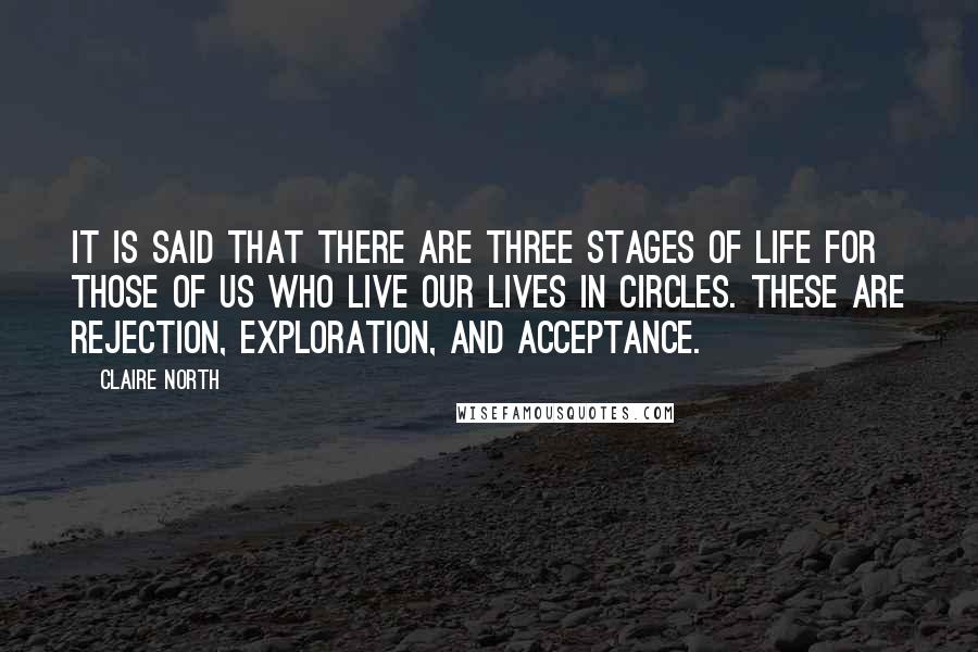 Claire North Quotes: It is said that there are three stages of life for those of us who live our lives in circles. These are rejection, exploration, and acceptance.